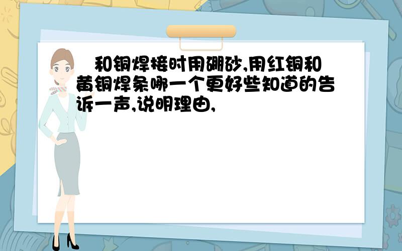 鉄和铜焊接时用硼砂,用红铜和黄铜焊条哪一个更好些知道的告诉一声,说明理由,