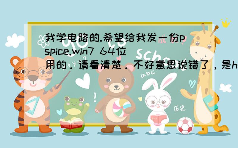 我学电路的.希望给我发一份pspice.win7 64位用的。请看清楚。不好意思说错了，是hspice