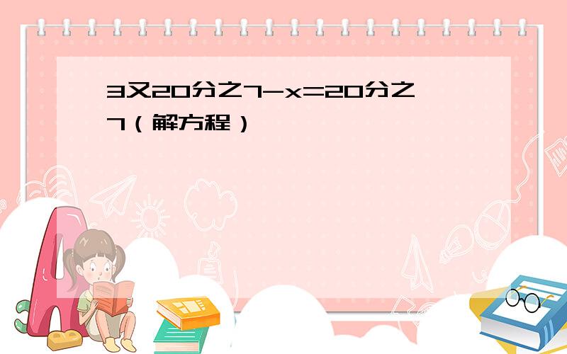 3又20分之7-x=20分之7（解方程）