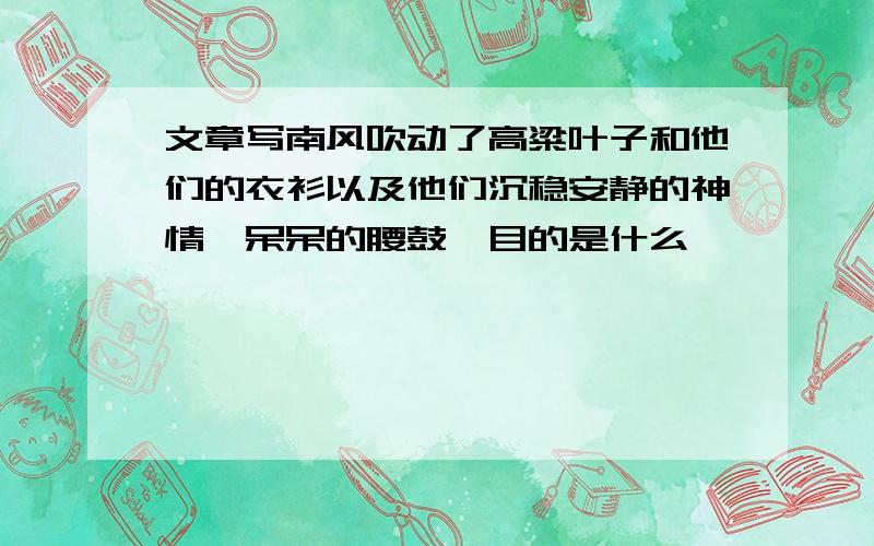 文章写南风吹动了高粱叶子和他们的衣衫以及他们沉稳安静的神情,呆呆的腰鼓,目的是什么