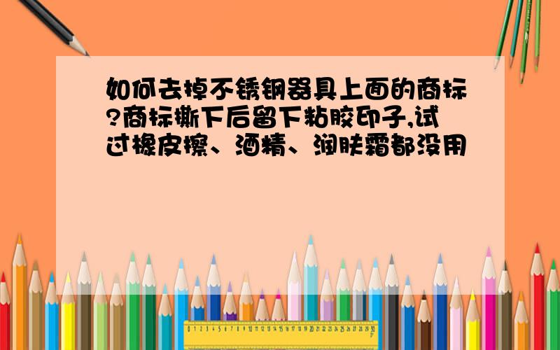 如何去掉不锈钢器具上面的商标?商标撕下后留下粘胶印子,试过橡皮擦、酒精、润肤霜都没用