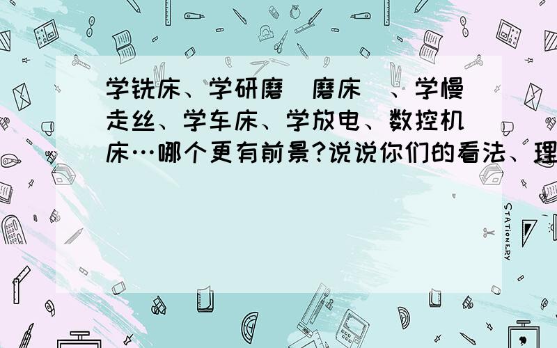 学铣床、学研磨（磨床）、学慢走丝、学车床、学放电、数控机床…哪个更有前景?说说你们的看法、理由.