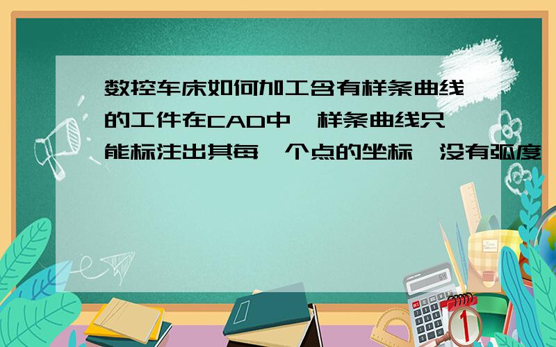 数控车床如何加工含有样条曲线的工件在CAD中,样条曲线只能标注出其每一个点的坐标,没有弧度,那么在车床中到底是要运用那个命令加工呢,直线还是圆弧?养条曲线到底算作直线还是弧?