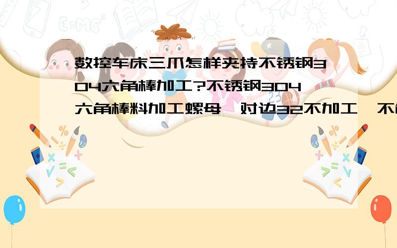 数控车床三爪怎样夹持不锈钢304六角棒加工?不锈钢304六角棒料加工螺母,对边32不加工,不能夹伤,外圆车到∅36,厚度只要3cm,还要车M29X1.5内螺纹.请大虾们指点夹持方法,主要夹持跳动不能超