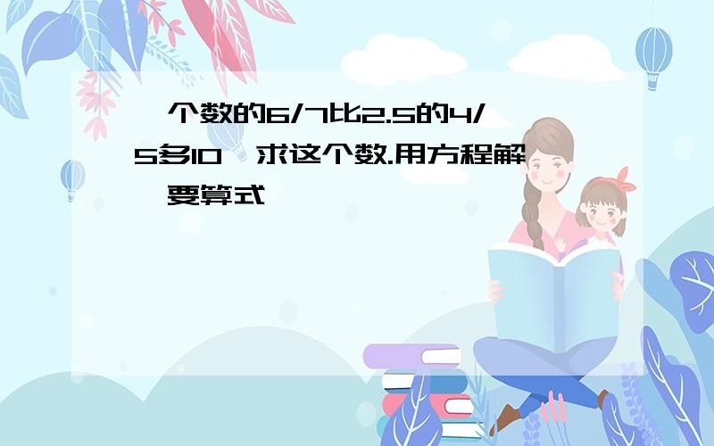 一个数的6/7比2.5的4/5多10,求这个数.用方程解,要算式