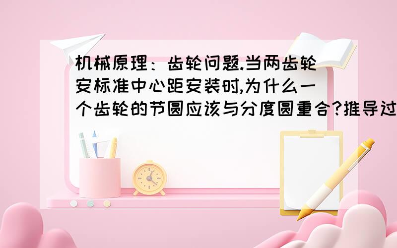 机械原理：齿轮问题.当两齿轮安标准中心距安装时,为什么一个齿轮的节圆应该与分度圆重合?推导过程是怎么的啊?