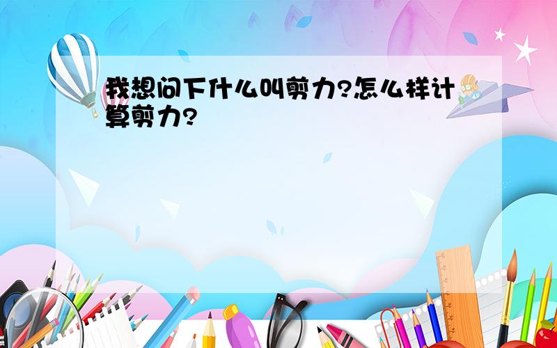 我想问下什么叫剪力?怎么样计算剪力?