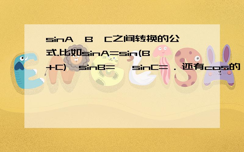 sinA,B,C之间转换的公式.比如sinA=sin(B+C),sinB= ,sinC= . 还有cos的