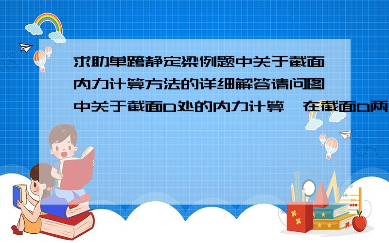 求助单跨静定梁例题中关于截面内力计算方法的详细解答请问图中关于截面D处的内力计算,在截面D两侧分别取隔离体是什么意思怎么个取法,ΣMd左计算中为什么没有+4,ΣMd右计算中为什么+4这