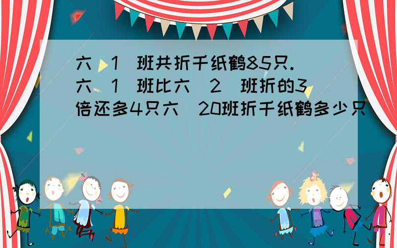 六(1)班共折千纸鹤85只.六(1)班比六(2)班折的3倍还多4只六(20班折千纸鹤多少只