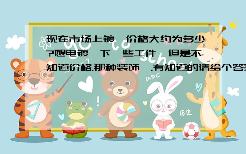 现在市场上镀铬价格大约为多少?想电镀一下一些工件,但是不知道价格.那种装饰铬.有知道的请给个答案.