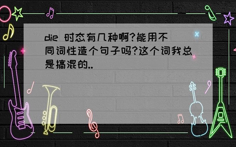 die 时态有几种啊?能用不同词性造个句子吗?这个词我总是搞混的..