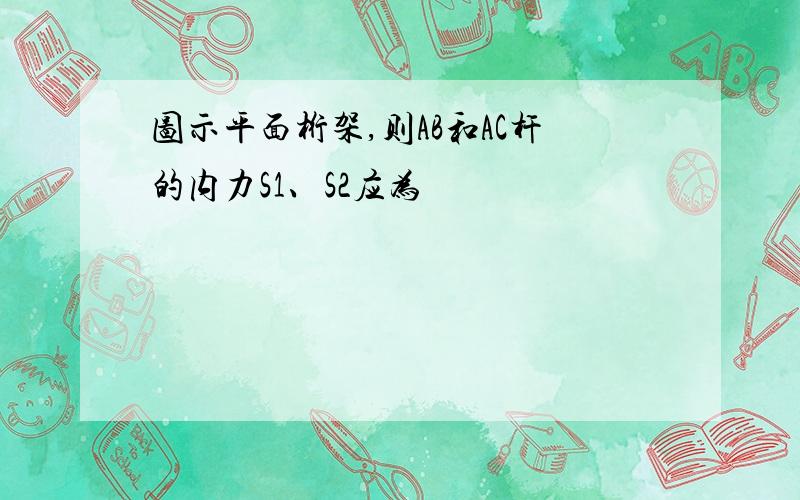 图示平面桁架,则AB和AC杆的内力S1、S2应为