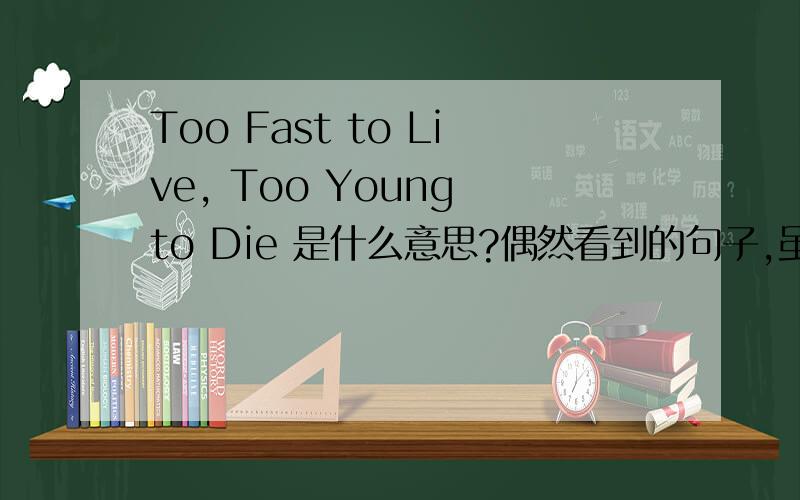 Too Fast to Live, Too Young to Die 是什么意思?偶然看到的句子,虽然不知道是什么意思,但是给我的感觉莫名其妙的好.   据说是一首歌里面的歌词,如果可以的话,可以告诉我是什么歌或者出处是哪里