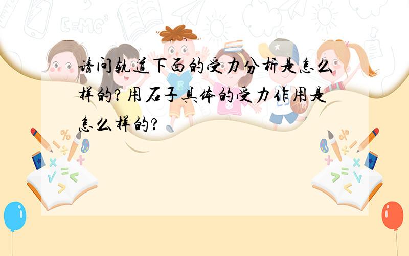 请问轨道下面的受力分析是怎么样的?用石子具体的受力作用是怎么样的?