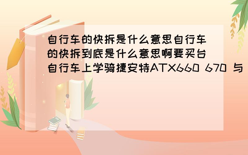 自行车的快拆是什么意思自行车的快拆到底是什么意思啊要买台自行车上学骑捷安特ATX660 670 与 美利达勇士550 哪个好一点