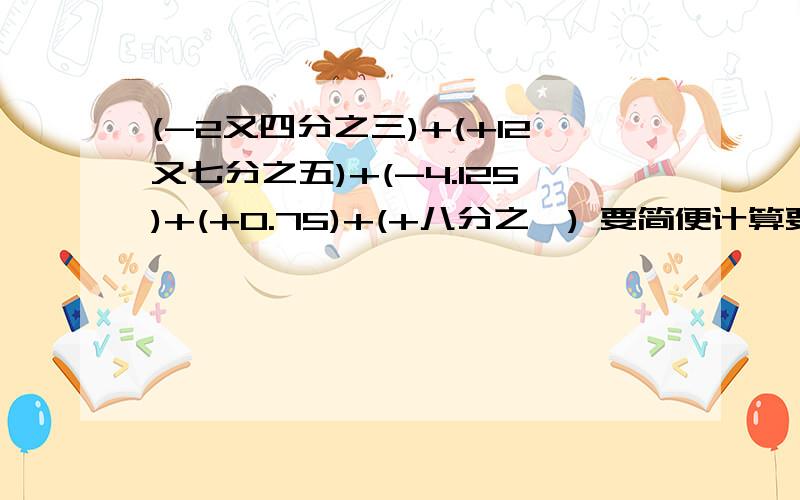 (-2又四分之三)+(+12又七分之五)+(-4.125)+(+0.75)+(+八分之一) 要简便计算要算式的谢谢了