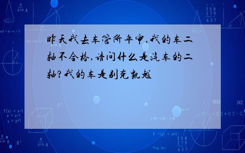 昨天我去车管所年审,我的车二轴不合格,请问什么是汽车的二轴?我的车是别克凯越