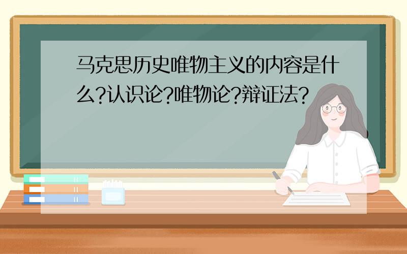 马克思历史唯物主义的内容是什么?认识论?唯物论?辩证法?