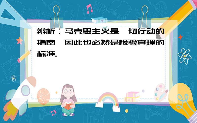 辨析：马克思主义是一切行动的指南,因此也必然是检验真理的标准.