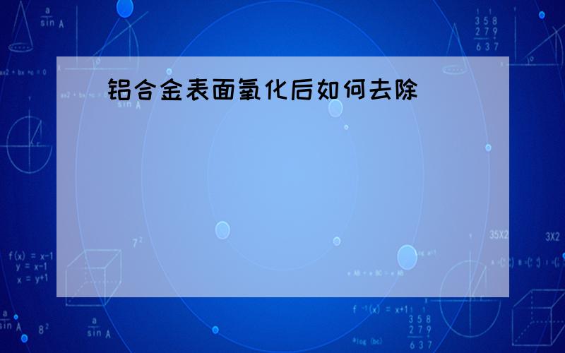 铝合金表面氧化后如何去除