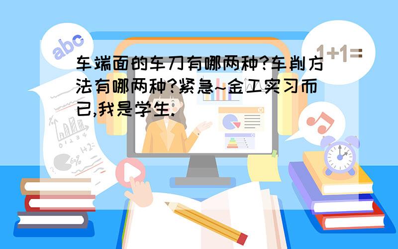 车端面的车刀有哪两种?车削方法有哪两种?紧急~金工实习而已,我是学生.