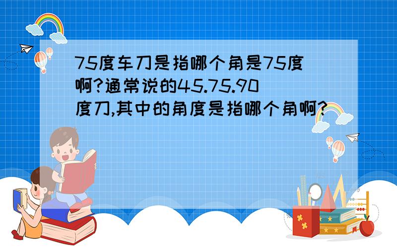 75度车刀是指哪个角是75度啊?通常说的45.75.90度刀,其中的角度是指哪个角啊?