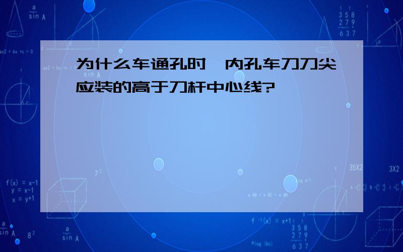 为什么车通孔时,内孔车刀刀尖应装的高于刀杆中心线?