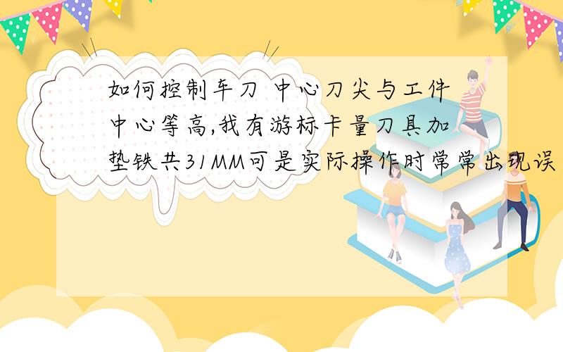 如何控制车刀 中心刀尖与工件中心等高,我有游标卡量刀具加垫铁共31MM可是实际操作时常常出现误差导致蹦刀