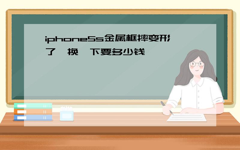 iphone5s金属框摔变形了,换一下要多少钱