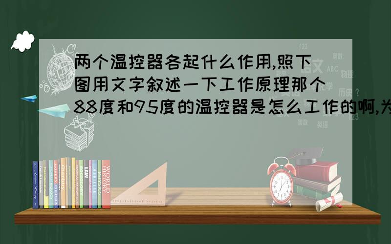 两个温控器各起什么作用,照下图用文字叙述一下工作原理那个88度和95度的温控器是怎么工作的啊,为什么是两个温控器,而不是一个呢,解释一下当温度低于88度时电路连通,可适当高于88时不就