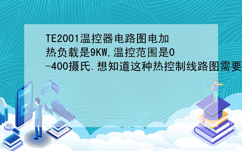 TE2001温控器电路图电加热负载是9KW,温控范围是0-400摄氏.想知道这种热控制线路图需要哪些电器,还有型号和接法