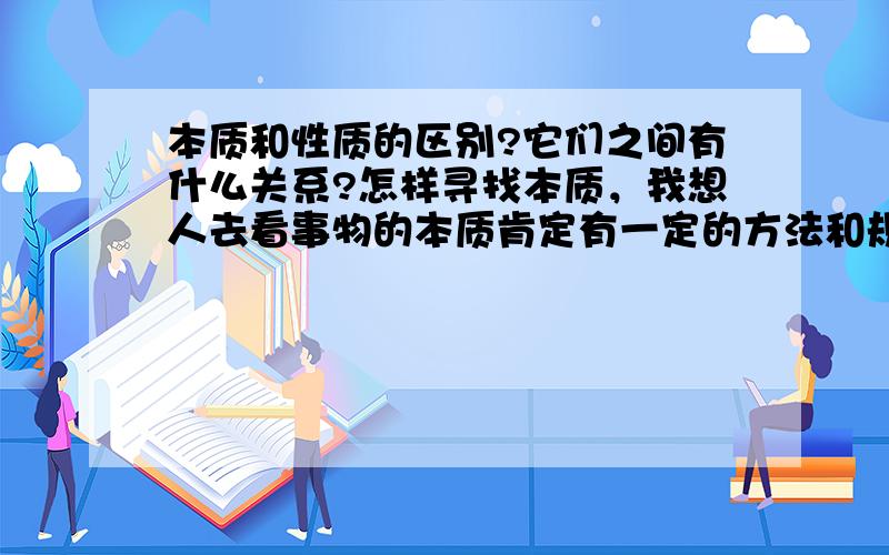 本质和性质的区别?它们之间有什么关系?怎样寻找本质，我想人去看事物的本质肯定有一定的方法和规律 怎样去抽取事物的本质呢？