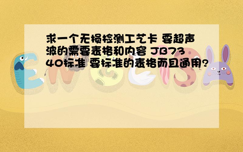 求一个无损检测工艺卡 要超声波的需要表格和内容 JB7340标准 要标准的表格而且通用?