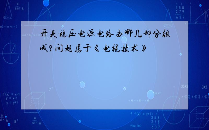 开关稳压电源电路由哪几部分组成?问题属于《电视技术》