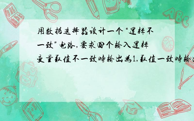 用数据选择器设计一个“逻辑不一致”电路,要求四个输入逻辑变量取值不一致时输出为1,取值一致时输出为0