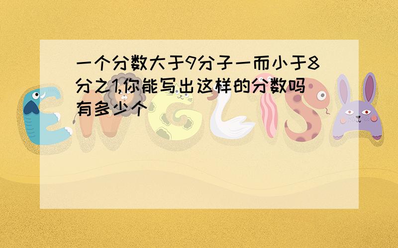 一个分数大于9分子一而小于8分之1,你能写出这样的分数吗有多少个