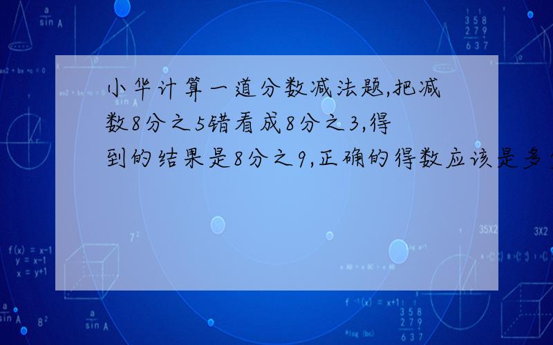 小华计算一道分数减法题,把减数8分之5错看成8分之3,得到的结果是8分之9,正确的得数应该是多少?