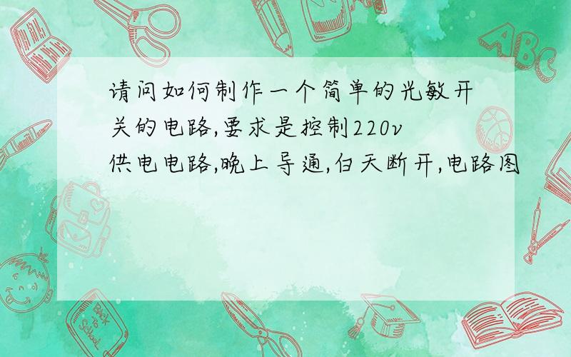 请问如何制作一个简单的光敏开关的电路,要求是控制220v供电电路,晚上导通,白天断开,电路图