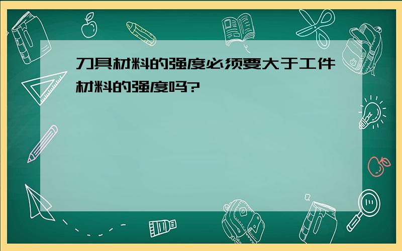 刀具材料的强度必须要大于工件材料的强度吗?