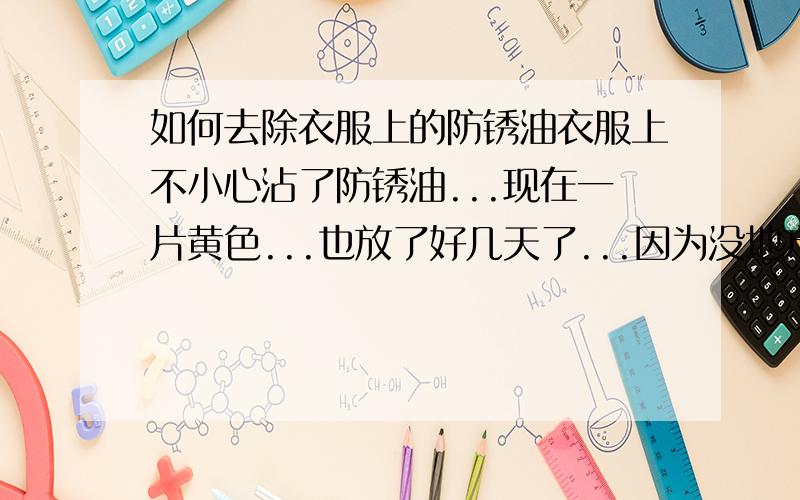 如何去除衣服上的防锈油衣服上不小心沾了防锈油...现在一片黄色...也放了好几天了...因为没地方弄汽油...没有摩托车...汽车油箱水管也伸不进去...所以除了汽油还有什么办法能有效去除衣