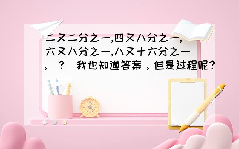 二又二分之一,四又八分之一,六又八分之一,八又十六分之一,（?）我也知道答案，但是过程呢？