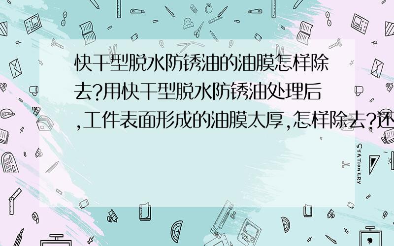 快干型脱水防锈油的油膜怎样除去?用快干型脱水防锈油处理后,工件表面形成的油膜太厚,怎样除去?还有就是由于工件较小,各工件与工件之间紧紧粘合在一起了,怎么分开啊,