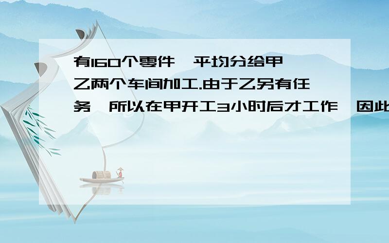 有160个零件,平均分给甲、乙两个车间加工.由于乙另有任务,所以在甲开工3小时后才工作,因此比乙迟20分钟完成任务,已知乙的生产效率是甲的3倍.问甲、乙两车间各加工多少零件?