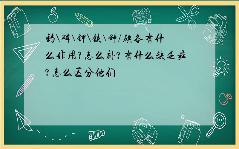 钙\磷\钾\铁\锌/碘各有什么作用?怎么补?有什么缺乏症?怎么区分他们