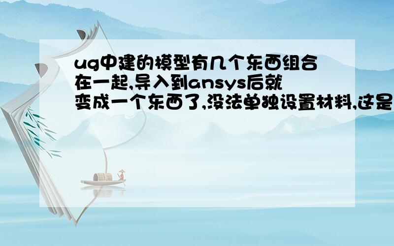 ug中建的模型有几个东西组合在一起,导入到ansys后就变成一个东西了,没法单独设置材料,这是为什么啊比如画2个长方体,是挨在一起的,但是导入ansys后就变成一个长方体了