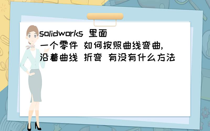 solidworks 里面 一个零件 如何按照曲线弯曲,沿着曲线 折弯 有没有什么方法