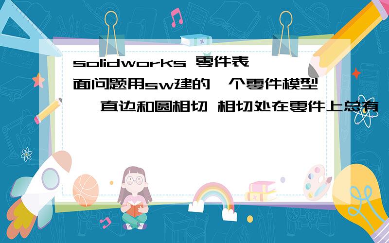 solidworks 零件表面问题用sw建的一个零件模型 ,直边和圆相切 相切处在零件上总有一道线,如何才能使这零件的外表面呈单独一个完整的表面呢,求高手赐教!（如何使红线箭头指的这一圈变成一