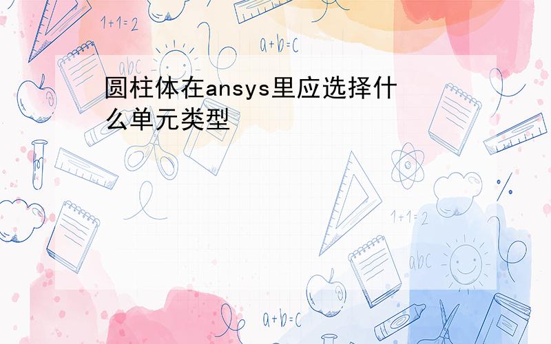 圆柱体在ansys里应选择什么单元类型