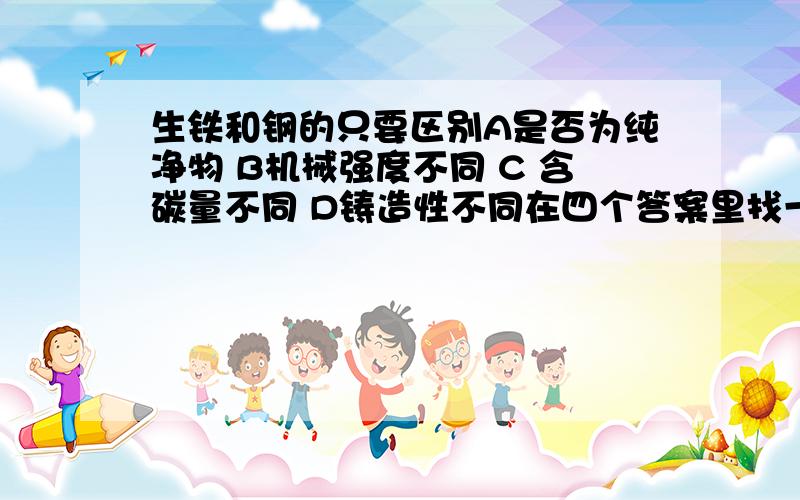 生铁和钢的只要区别A是否为纯净物 B机械强度不同 C 含碳量不同 D铸造性不同在四个答案里找一个